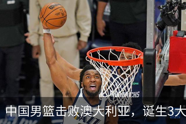 中国男篮击败澳大利亚，诞生3大不可思议，王俊杰4项数据全队最高